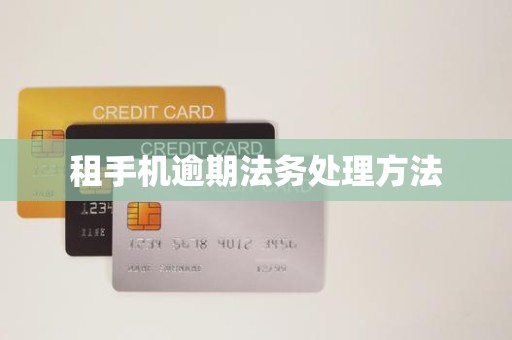 租手机逾期法务处理方法