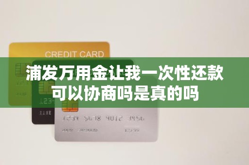 浦发万用金让我一次性还款可以协商吗是真的吗