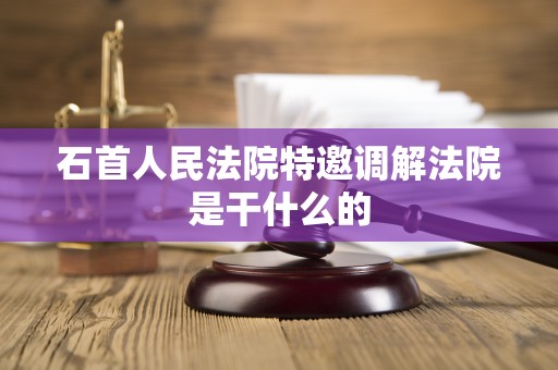 石首人民法院特邀调解法院是干什么的