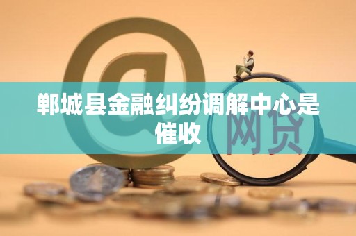 郸城县金融纠纷调解中心是催收