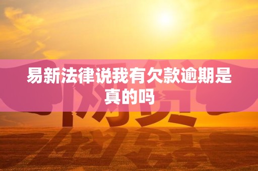 易新法律说我有欠款逾期是真的吗