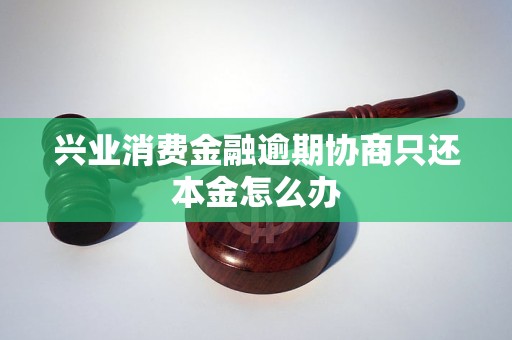 兴业消费金融逾期协商只还本金怎么办
