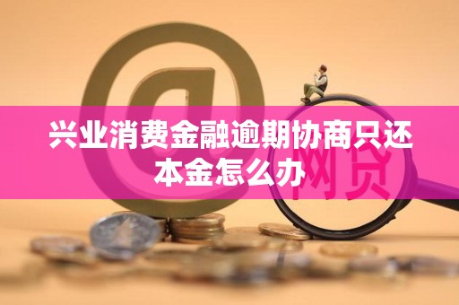 兴业消费金融逾期协商只还本金怎么办