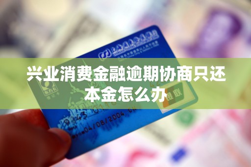 兴业消费金融逾期协商只还本金怎么办