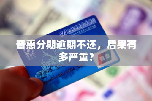 普惠分期逾期不还,后果有多严重?