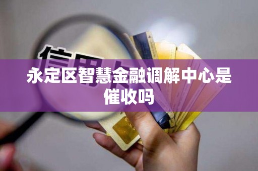 永定区智慧金融调解中心是催收吗