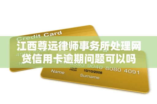 江西尊远律师事务所处理网贷信用卡逾期问题可以吗