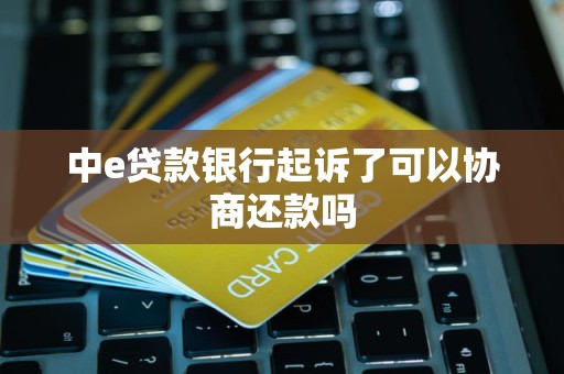 中e贷款银行起诉了可以协商还款吗