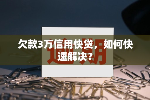 欠款3万信用快贷,如何快速解决?