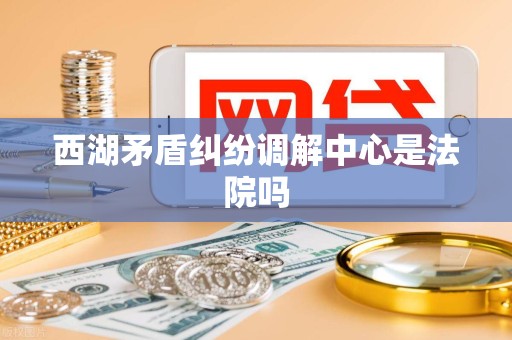 西湖矛盾纠纷调解中心是法院吗