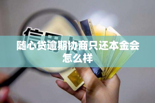 随心贷逾期协商只还本金会怎么样