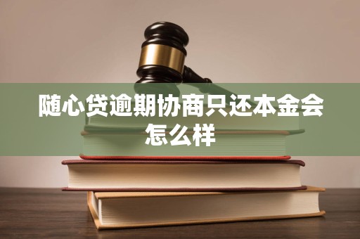 随心贷逾期协商只还本金会怎么样