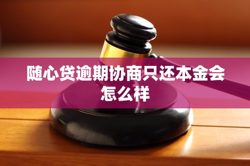 随心贷逾期协商只还本金会怎么样