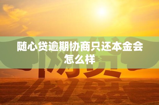 随心贷逾期协商只还本金会怎么样