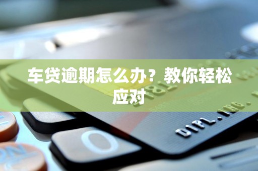 车贷逾期怎么办？教你轻松应对