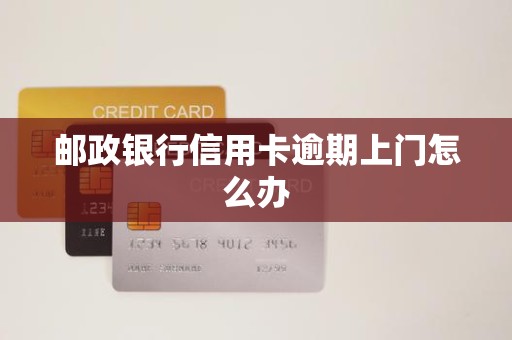 邮政银行信用卡逾期上门怎么办