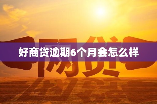 好商贷逾期6个月会怎么样