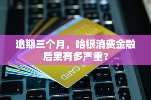 逾期三个月，哈银消费金融后果有多严重？