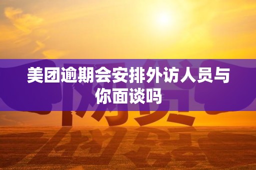 美团逾期会安排外访人员与你面谈吗