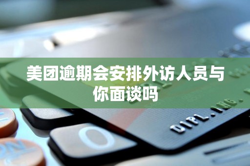 美团逾期会安排外访人员与你面谈吗