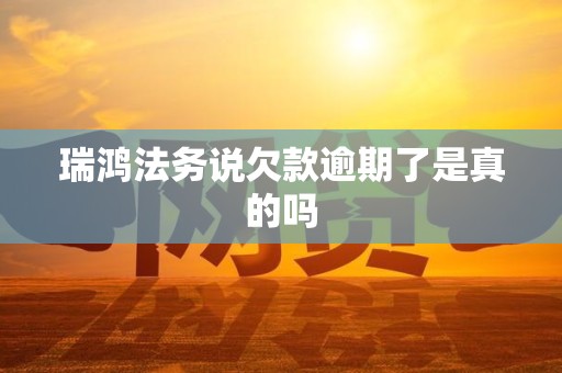 瑞鸿法务说欠款逾期了是真的吗