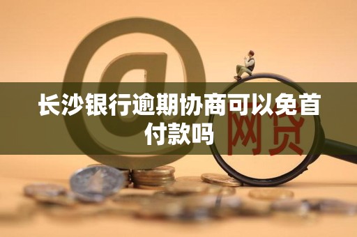 长沙银行逾期协商可以免首付款吗