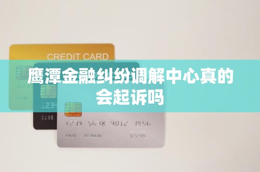 鹰潭金融纠纷调解中心真的会起诉吗