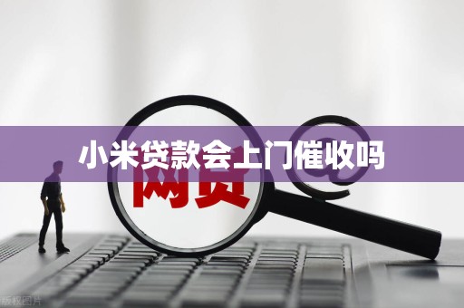 小米贷款会上门催收吗